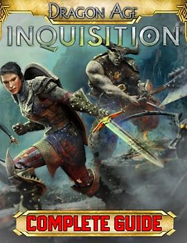 Dragon Age Inquisition : COMPLETE GUIDE: Everything You Need To Know About Dragon Age Inquisition Game; A Detailed Guide