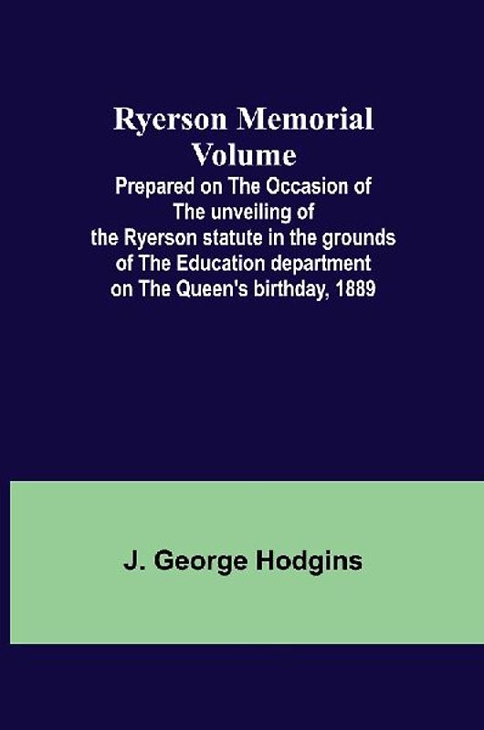 Ryerson Memorial Volume; Prepared on the occasion of the unveiling of the Ryerson statute in the grounds of the Education department on the Queen's birthday, 1889