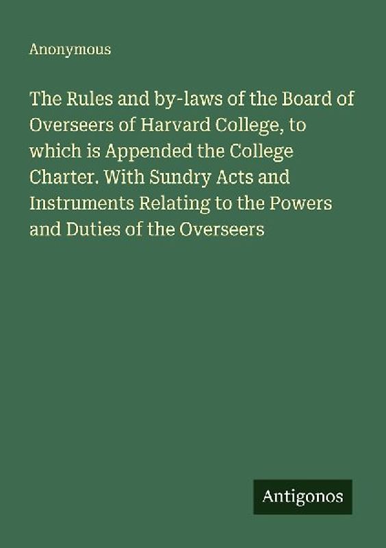The Rules and by-laws of the Board of Overseers of Harvard College, to which is Appended the College Charter. With Sundry Acts and Instruments Relating to the Powers and Duties of the Overseers