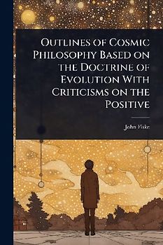Outlines of Cosmic Philosophy Based on the Doctrine of Evolution With Criticisms on the Positive