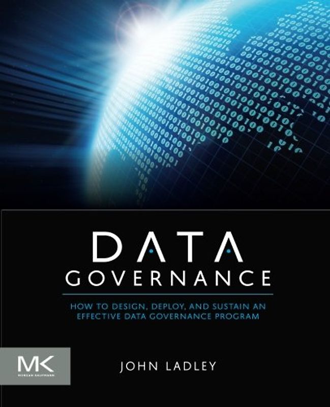 Data Governance: How to Design, Deploy and Sustain an Effective Data Governance Program (Morgan Kaufmann Series on Business Intelligence) - Ladley, John