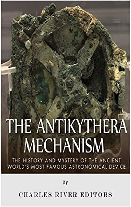 The Antikythera Mechanism: The History and Mystery of the Ancient World’s Most Famous Astronomical Device