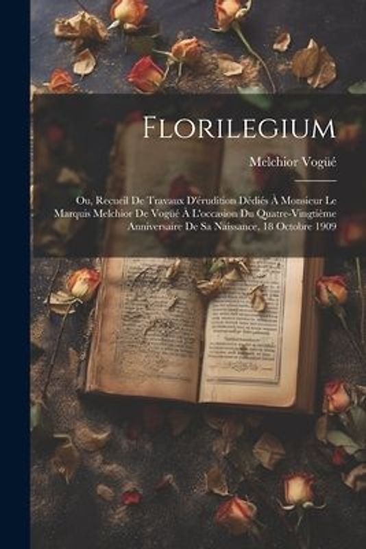 Florilegium: Ou, Recueil de travaux d'érudition dédiés à monsieur le marquis Melchior de Vogüé à l'occasion du quatre-vingtième ann