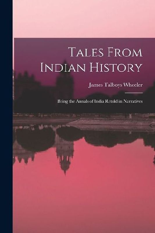 Tales From Indian History: Being the Annals of India Retold in Narratives