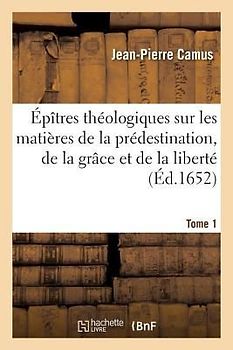 Épîtres Théologiques Sur Les Matières de la Prédestination, de la Grâce Et de la Liberté. Tome 1