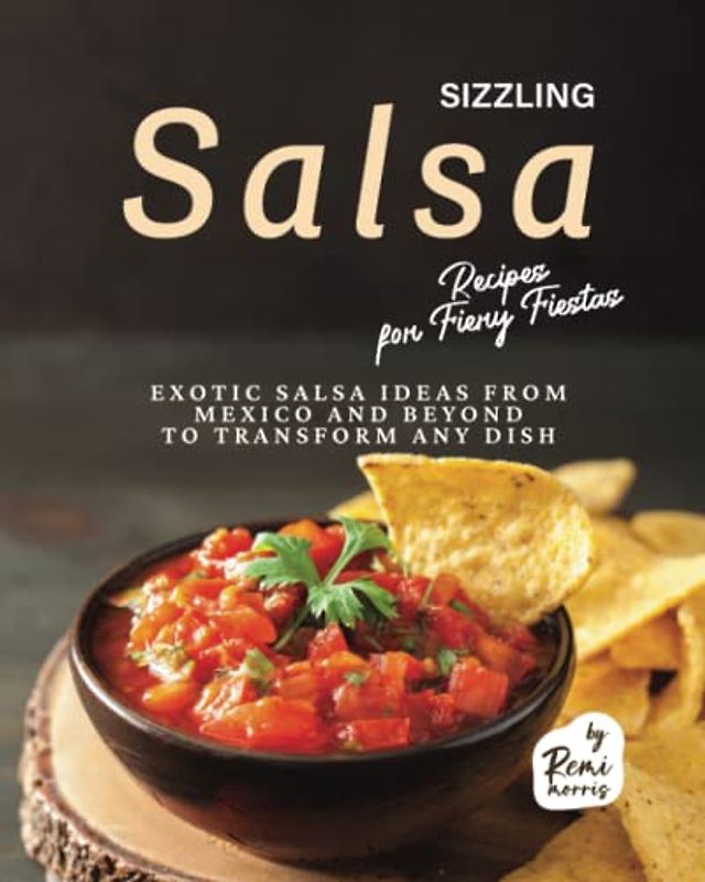Sizzling Salsa Recipes for Fiery Fiestas: Exotic Salsa Ideas from Mexico and Beyond to Transform Any Dish