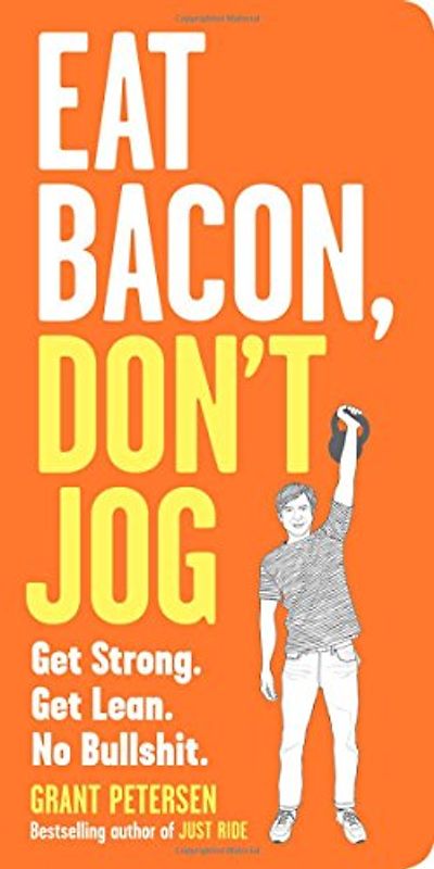 Eat Bacon, Don't Jog: Get Strong. Get Lean. No Bullshit - Petersen, Grant