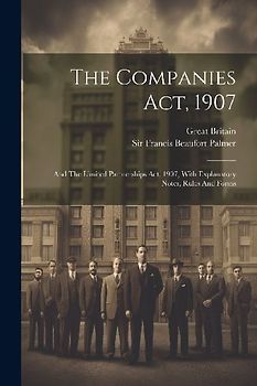 The Companies Act, 1907: And The Limited Partnerships Act, 1907, With Explanatory Notes, Rules And Forms