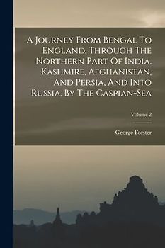 A Journey From Bengal To England, Through The Northern Part Of India, Kashmire, Afghanistan, And Persia, And Into Russia, By The Caspian-sea; Volume 2