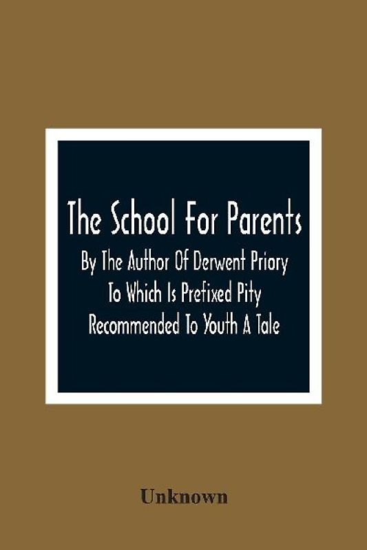 The School For Parents; By The Author Of Derwent Priory To Which Is Prefixed Pity Recommended To Youth A Tale