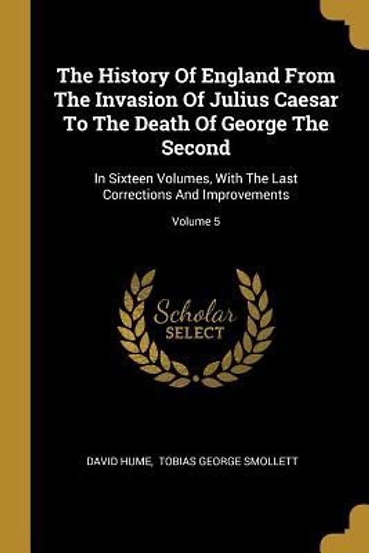 The History Of England From The Invasion Of Julius Caesar To The Death Of George The Second: In Sixteen Volumes, With The Last Corrections And Improve
