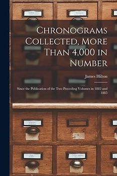 Chronograms Collected, More Than 4,000 in Number: Since the Publication of the two Preceding Volumes in 1882 and 1885
