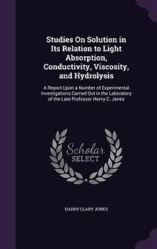 Studies On Solution in Its Relation to Light Absorption, Conductivity, Viscosity, and Hydrolysis: A Report Upon a Number of Experimental Investigation