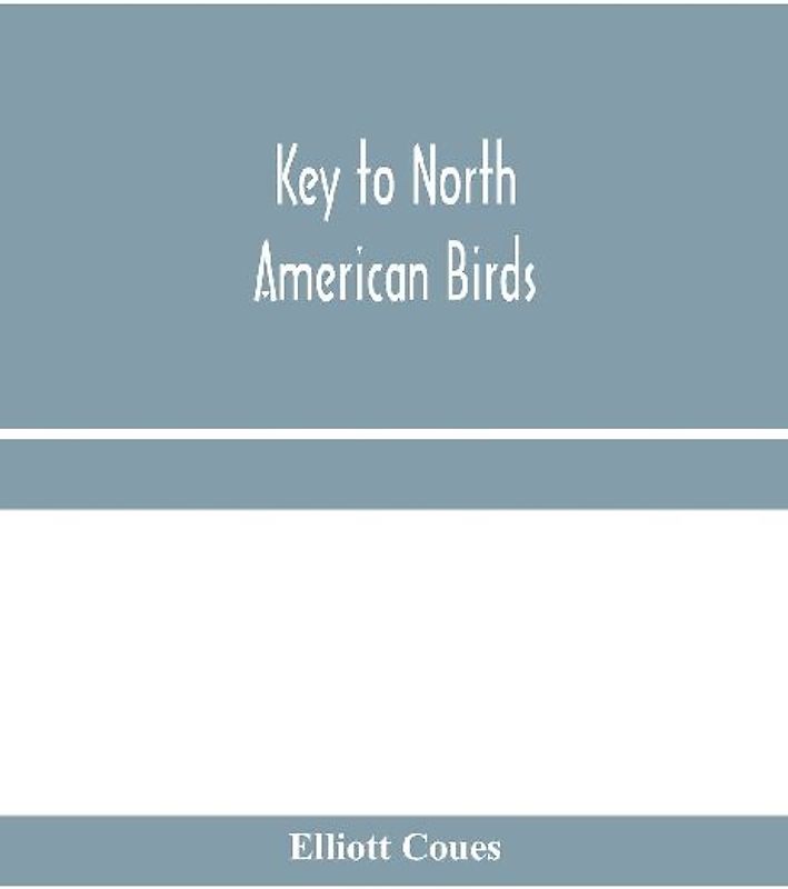 Key to North American birds. Containing a concise account of every species of living and fossil bird at present known from the continent north of the Mexican and United States boundary, inclusive of Greenland and Lower California, with which are incorpora