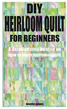 DIY HEIRLOOM QUILT FOR BEGINNERS: A detailed step by step on how to learn heirloom quilt