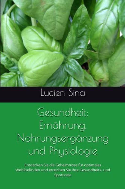 Gesundheit: Ernährung, Nahrungsergänzung und Physiologie: Entdecken Sie die Geheimnisse für optimales Wohlbefinden und erreichen Sie Ihre Gesundheits- und Sportziele