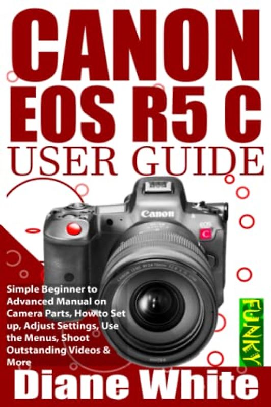 CANON EOS R5 C USER GUIDE: Simple Beginner to Advanced Manual on Camera Parts, How to Set Up, Adjust Settings, Use the Menus, Shoot Outstanding Videos & More (Photography (by Funky))