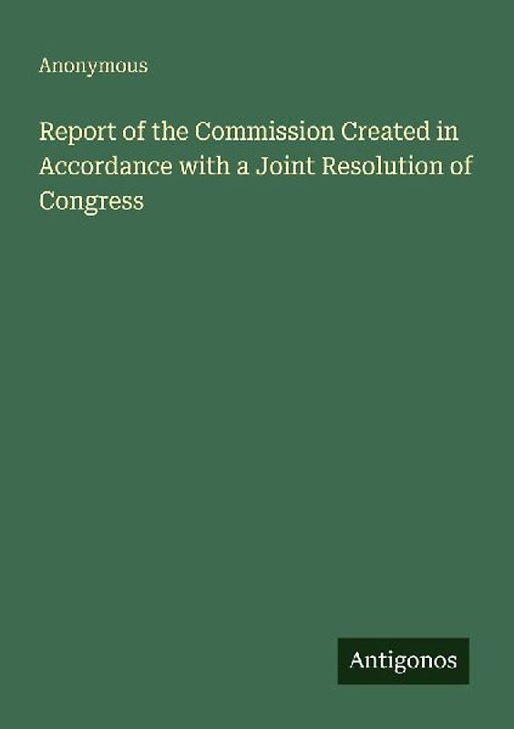 Report of the Commission Created in Accordance with a Joint Resolution of Congress