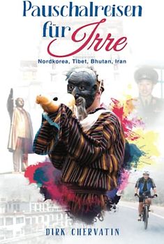 Pauschalreisen für Irre: Nordkorea, Tibet, Bhutan, Iran - Außergewöhnliche Reiseberichte aus dem Orient und Fernost