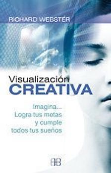 Visualización creativa : imagina-- logra tus metas y cumple todos tus sueños