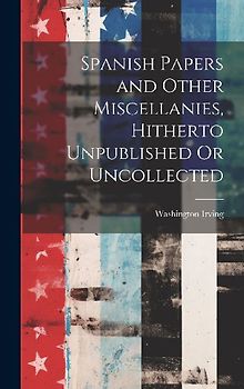 Spanish Papers and Other Miscellanies, Hitherto Unpublished Or Uncollected