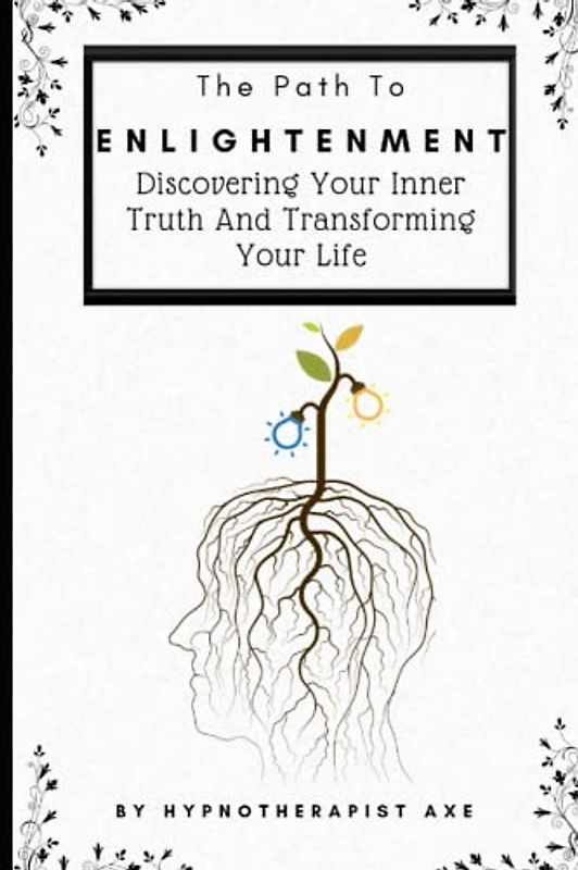 The Path To Enlightenment: Discovering Your Inner Truth and Transforming Your Life