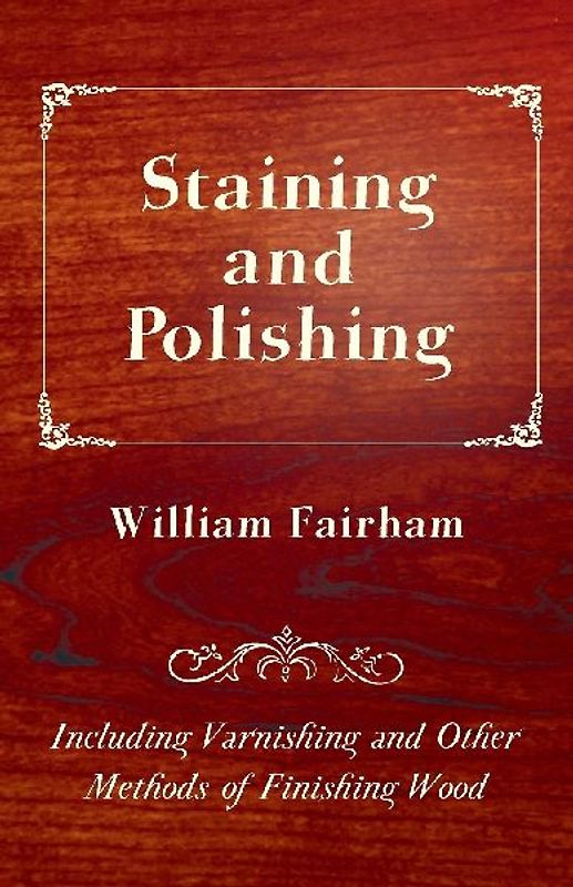 Staining and Polishing - Including Varnishing and Other Methods of Finishing Wood