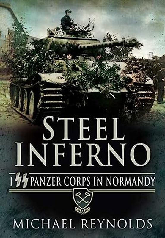 Steel Inferno: I SS Panzer Corps in Normandy, The Story of the 1st and 12th SS Panzer Divisions in the 1944 Normandy Campaign