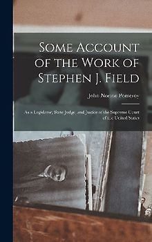 Some Account of the Work of Stephen J. Field: As a Legislator, State Judge, and Justice of the Supreme Court of the United States