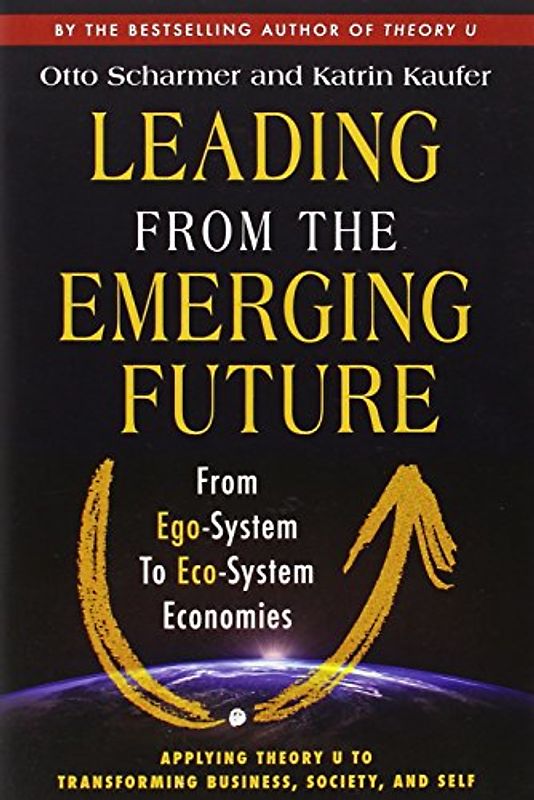 Leading from the Emerging Future: From Ego-System to Eco-System Economies (BK Currents) - Scharmer, Otto