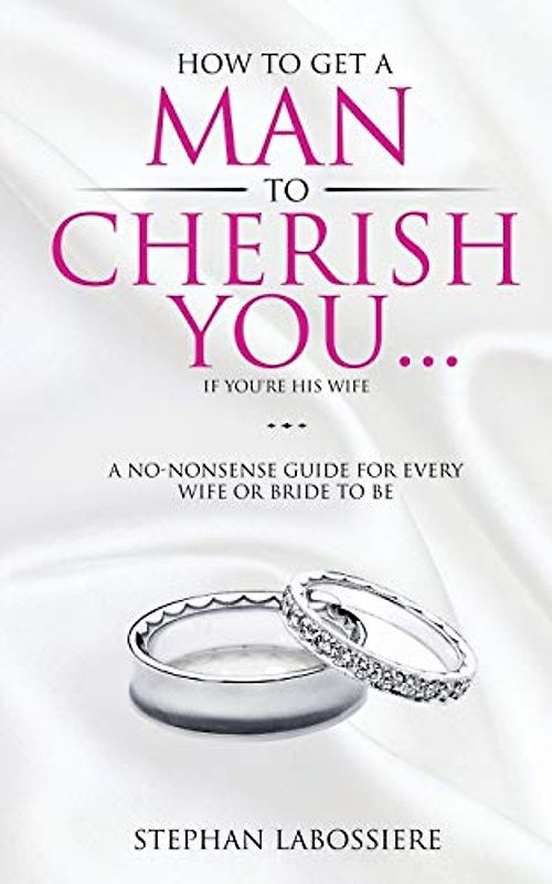 How To Get A Man To Cherish You...If You're His Wife: A no-nonsense guide for every wife or bride-to-be.