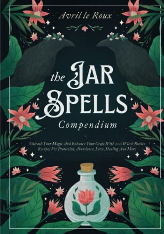 The Jar Spells Compendium: Unleash Your Magic and Enhance Your Craft With 100 Witch Bottles Recipes for Protection, Abundance, Love, Healing, and More
