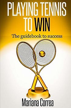 Playing Tennis to Win: The guidebook to success