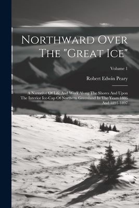 Northward Over The "great Ice": A Narrative Of Life And Work Along The Shores And Upon The Interior Ice-cap Of Northern Greenland In The Years 1886 An