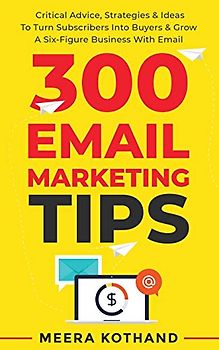 300 Email Marketing Tips: Critical Advice And Strategy To Turn Subscribers Into Buyers & Grow A Six-Figure Business With Email