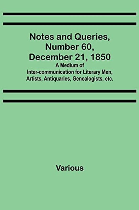 Notes and Queries, Number 60, December 21, 1850 ; A Medium of Inter-communication for Literary Men, Artists, Antiquaries, Genealogists, etc.
