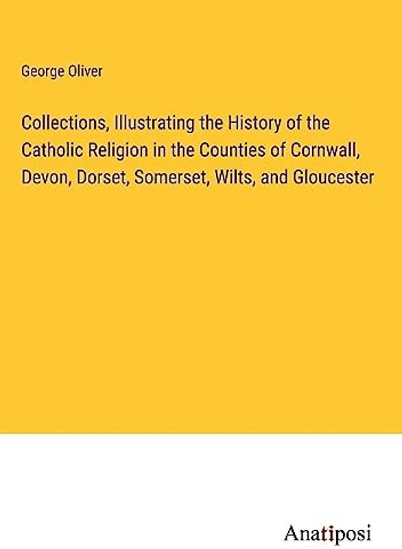 Collections, Illustrating the History of the Catholic Religion in the Counties of Cornwall, Devon, Dorset, Somerset, Wilts, and Gloucester