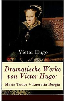 Dramatische Werke von Victor Hugo: Maria Tudor + Lucretia Borgia: Mächtige Frauen der Renaissance und ihre tragischen Schicksale