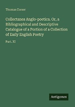 Collectanea Anglo-poetica. Or, a Bibliographical and Descriptive Catalogue of a Portion of a Collection of Early English Poetry