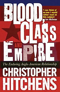 Blood, Class and Empire: The Enduring Anglo-American Relationship - Christopher Hitchins
