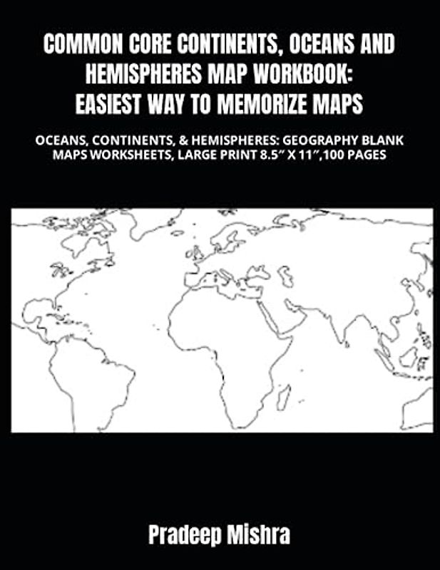 COMMON CORE CONTINENTS, OCEANS AND HEMISPHERES MAP WORKBOOK: EASIEST WAY TO MEMORIZE MAPS: OCEANS, CONTINENTS, & HEMISPHERES: GEOGRAPHY BLANK MAPS WORKSHEETS, LARGE PRINT 8.5″ X 11″,100 PAGES