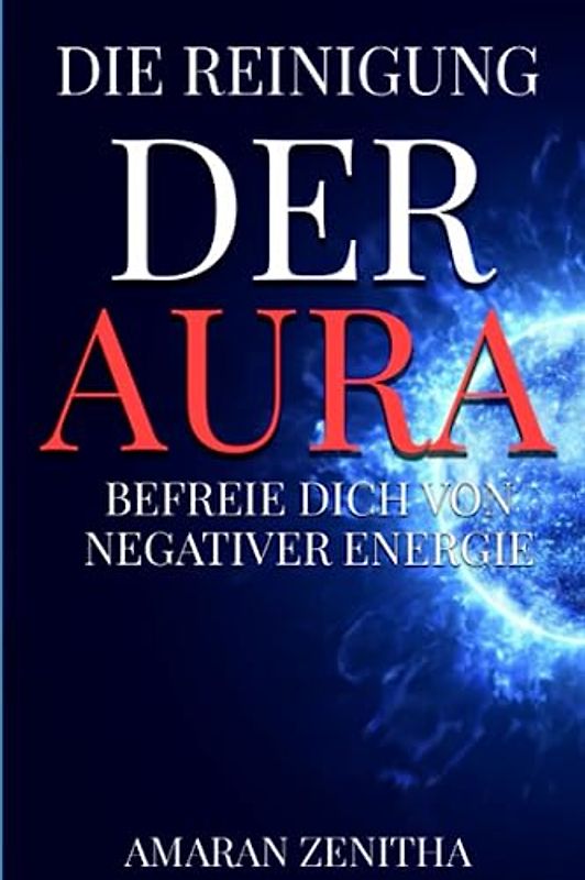 Die Reinigung der Aura: Befreie Dich von negativer Energie: Emotionen entgiften und innere Kraft entfesseln: Ein Wegweiser zur Selbstheilung durch Achtsamkeit, Energiearbeit und Meditation
