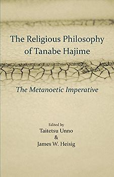 The Religious Philosophy of Tanabe Hajime: The Metanoetic Imperative (Studies in Japanese Philosophy)