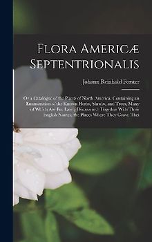 Flora Americæ Septentrionalis; Or a Catalogue of the Plants of North America. Containing an Enumeration of the Known Herbs, Shrubs, and Trees, Many of Which Are But Lately Discovered; Together With Their English Names, the Places Where They Grow, Thei