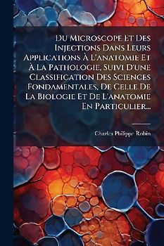 Du Microscope Et Des Injections Dans Leurs Applications Ã L'anatomie Et Ã La Pathologie, Suivi D'une Classification Des Sciences Fondamentales, De Celle De La Biologie Et De L'anatomie En Particulier...
