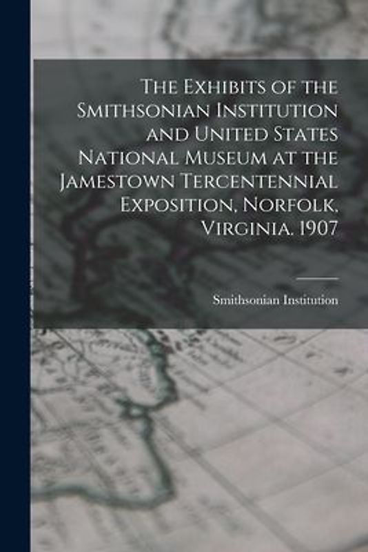 The Exhibits of the Smithsonian Institution and United States National Museum at the Jamestown Tercentennial Exposition, Norfolk, Virginia. 1907