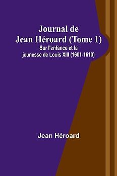 Journal de Jean Héroard (Tome 1); Sur l'enfance et la jeunesse de Louis XIII (1601-1610)
