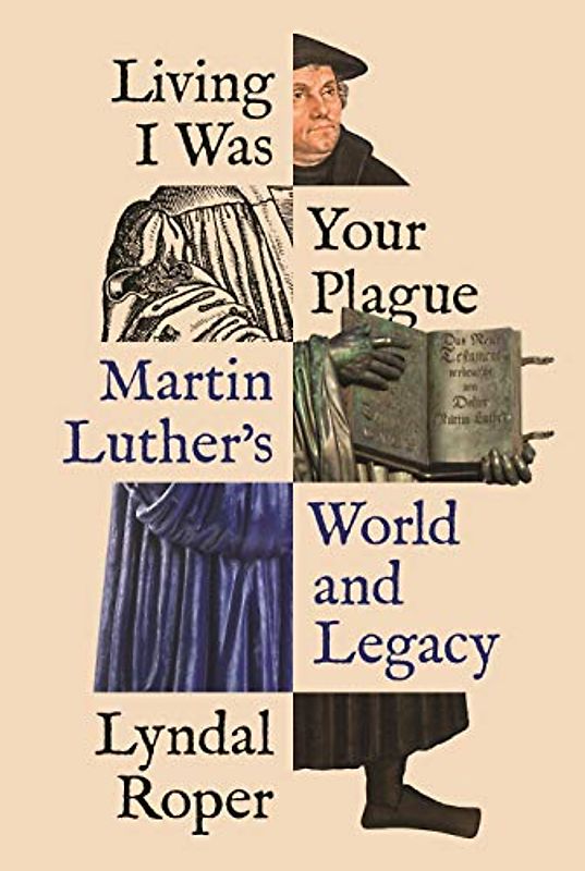 Living I Was Your Plague - Martin Luther's World and Legacy (Lawrence Stone Lectures)