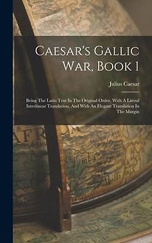 Caesar's Gallic War, Book 1: Being The Latin Text In The Original Order, With A Literal Interlinear Translation, And With An Elegant Translation In