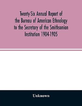 Twenty-Six Annual report of the Bureau of American Ethnology to the Secretary of the Smithsonian Institution 1904-1905